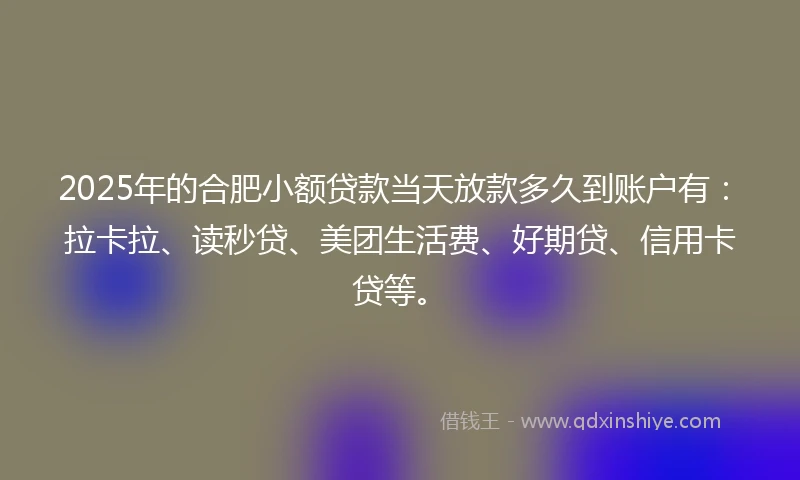 2025年的合肥小额贷款当天放款多久到账户有：拉卡拉、读秒贷、美团生活费、好期贷、信用卡贷等。