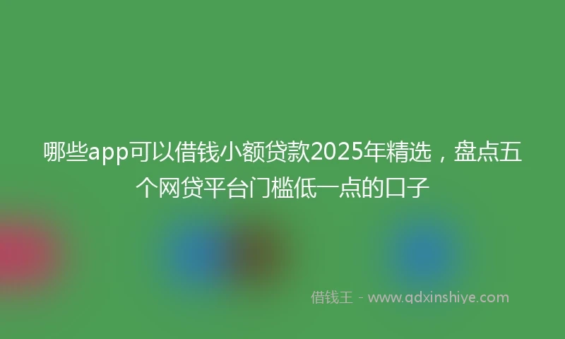 哪些app可以借钱小额贷款2025年精选，盘点五个网贷平台门槛低一点的口子