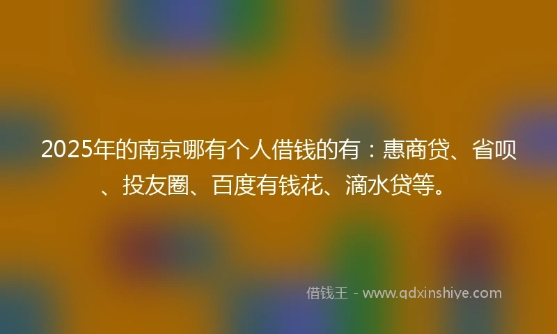 2025年的南京哪有个人借钱的有：惠商贷、省呗、投友圈、百度有钱花、滴水贷等。