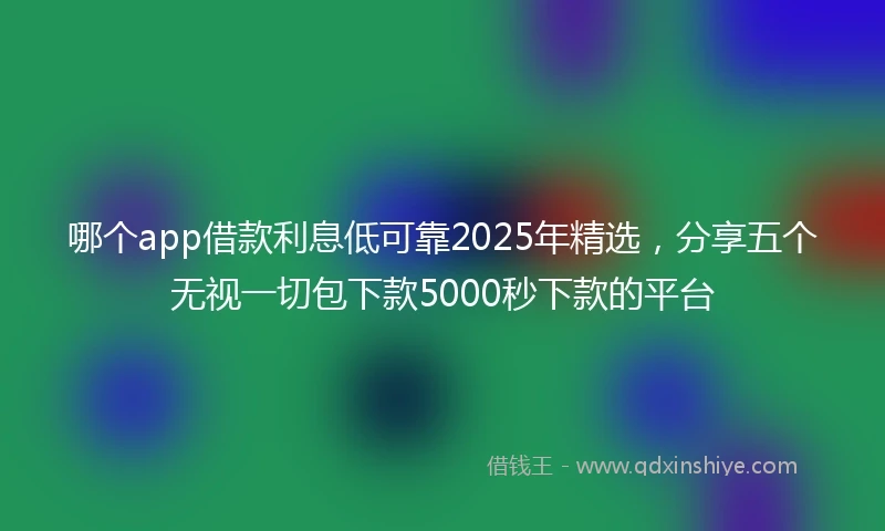 哪个app借款利息低可靠2025年精选，分享五个无视一切包下款5000秒下款的平台