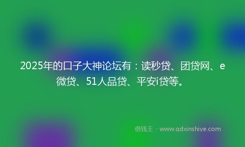 2025年的口子大神论坛有：读秒贷、团贷网、e微贷、51人品贷、平安i贷等。