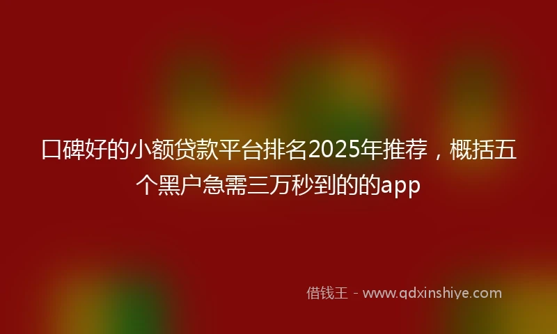 口碑好的小额贷款平台排名2025年推荐，概括五个黑户急需三万秒到的的app