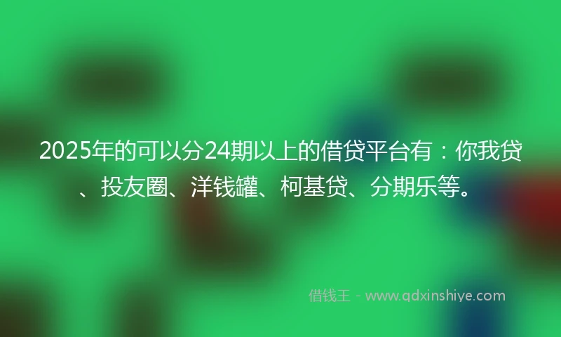 2025年的可以分24期以上的借贷平台有：你我贷、投友圈、洋钱罐、柯基贷、分期乐等。