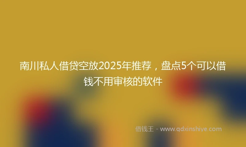 南川私人借贷空放2025年推荐,盘点5个可以借钱不用审核的软件