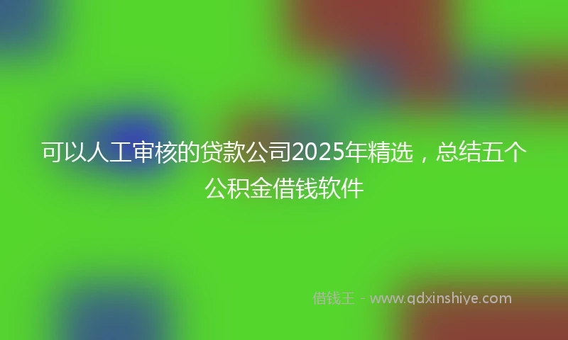 可以人工审核的贷款公司2025年精选，总结五个公积金借钱软件