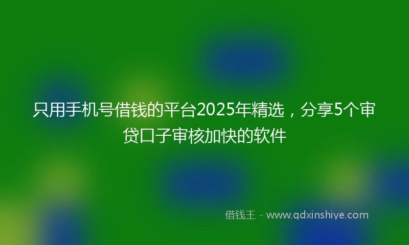 只用手机号借钱的平台2025年精选，分享5个审贷口子审核加快的软件