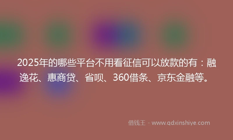 2025年的哪些平台不用看征信可以放款的有:融逸花、惠商贷、省呗、360借条、京东金融等。