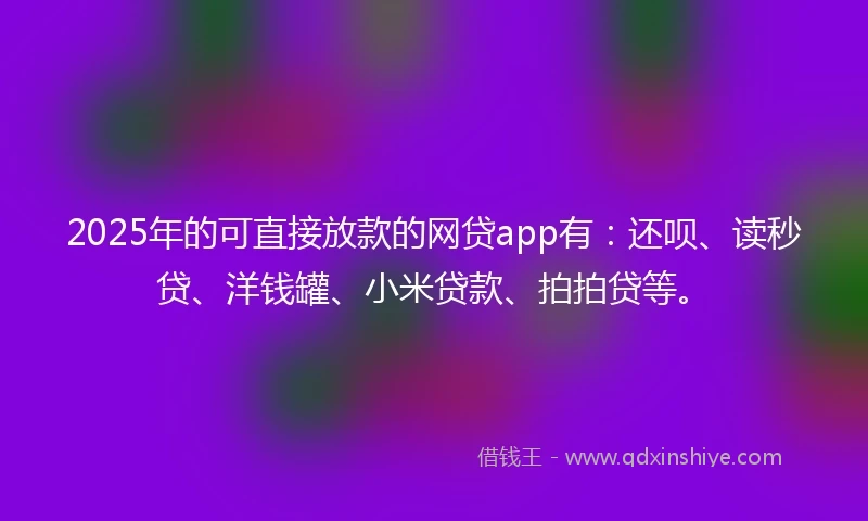 2025年的可直接放款的网贷app有：还呗、读秒贷、洋钱罐、小米贷款、拍拍贷等。