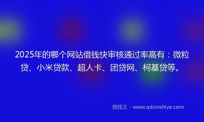 2025年的哪个网站借钱快审核通过率高有:微粒贷、小米贷款、超人卡、团贷网、柯基贷等。