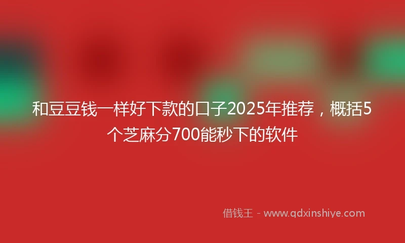 和豆豆钱一样好下款的口子2025年推荐，概括5个芝麻分700能秒下的软件
