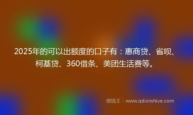 2025年的可以出额度的口子有:惠商贷、省呗、柯基贷、360借条、美团生活费等。