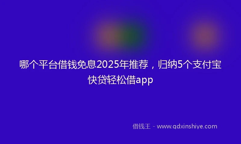 哪个平台借钱免息2025年推荐，归纳5个支付宝快贷轻松借app