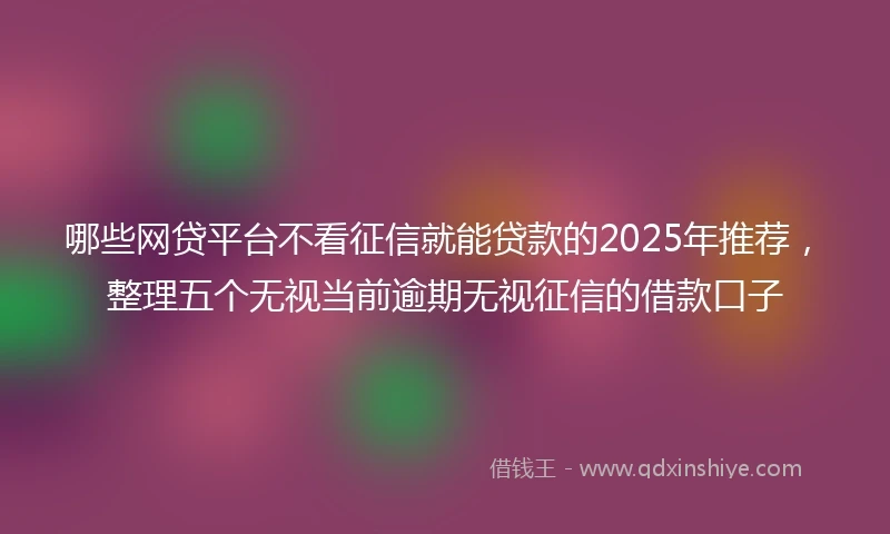 哪些网贷平台不看征信就能贷款的2025年推荐，整理五个无视当前逾期无视征信的借款口子