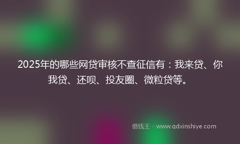 2025年的哪些网贷审核不查征信有：我来贷、你我贷、还呗、投友圈、微粒贷等。