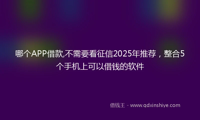 哪个APP借款,不需要看征信2025年推荐，整合5个手机上可以借钱的软件