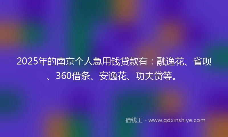 2025年的南京个人急用钱贷款有：融逸花、省呗、360借条、安逸花、功夫贷等。