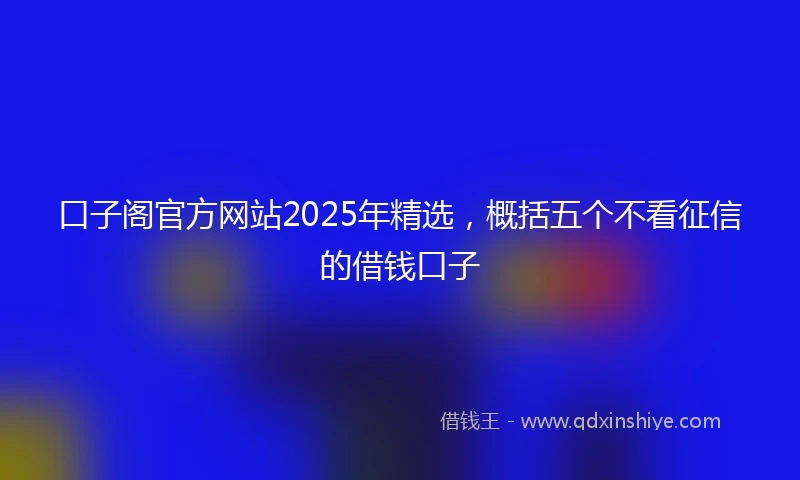 口子阁官方网站2025年精选,概括五个不看征信的借钱口子
