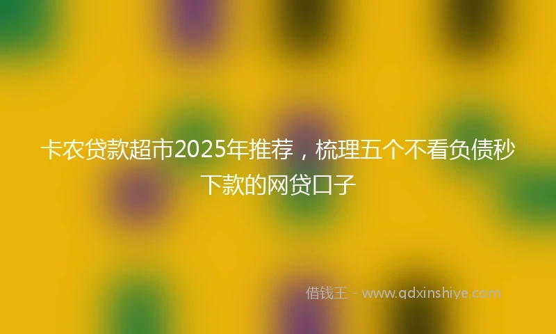 卡农贷款超市2025年推荐，梳理五个不看负债秒下款的网贷口子