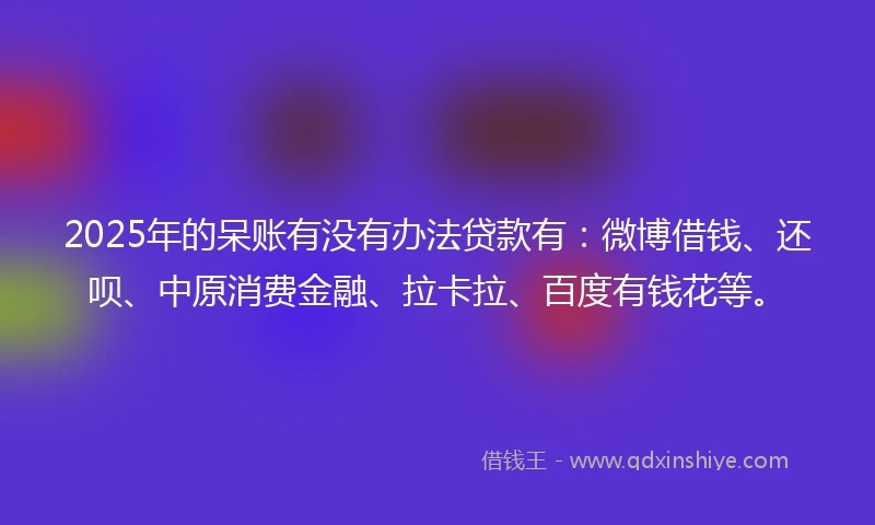 2025年的呆账有没有办法贷款有:微博借钱、还呗、中原消费金融、拉卡拉、百度有钱花等。