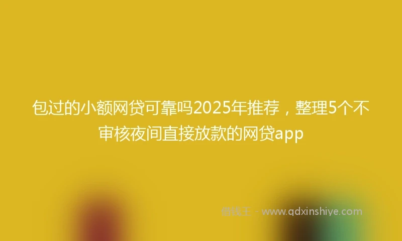 包过的小额网贷可靠吗2025年推荐，整理5个不审核夜间直接放款的网贷app