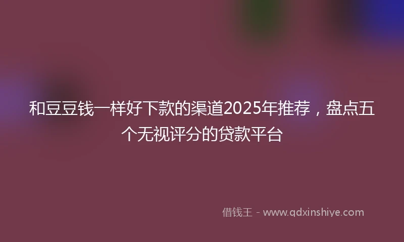 和豆豆钱一样好下款的渠道2025年推荐，盘点五个无视评分的贷款平台