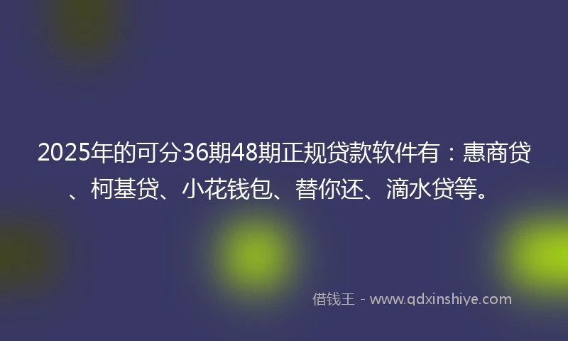 2025年的可分36期48期正规贷款软件有:惠商贷、柯基贷、小花钱包、替你还、滴水贷等。