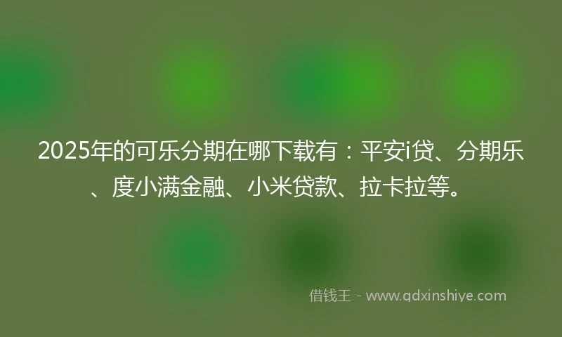 2025年的可乐分期在哪下载有：平安i贷、分期乐、度小满金融、小米贷款、拉卡拉等。