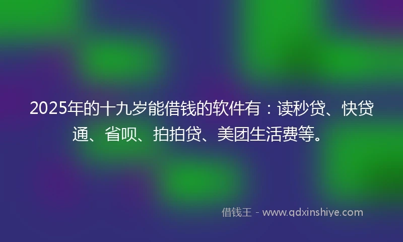 2025年的十九岁能借钱的软件有：读秒贷、快贷通、省呗、拍拍贷、美团生活费等。