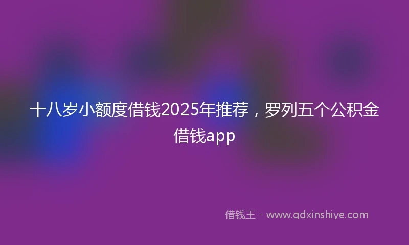 十八岁小额度借钱2025年推荐，罗列五个公积金借钱app