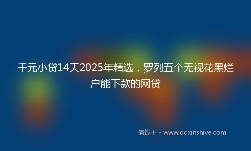 千元小贷14天2025年精选，罗列五个无视花黑烂户能下款的网贷