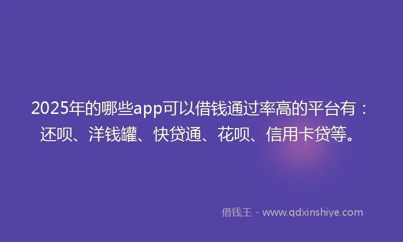 2025年的哪些app可以借钱通过率高的平台有:还呗、洋钱罐、快贷通、花呗、信用卡贷等。