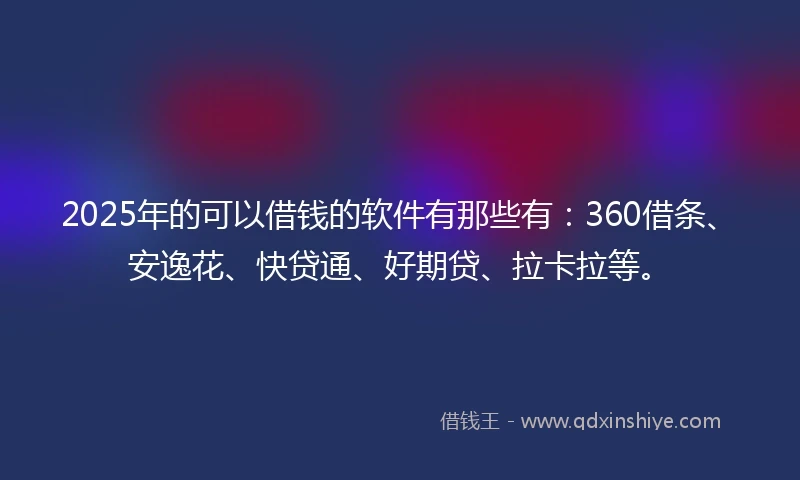 2025年的可以借钱的软件有那些有：360借条、安逸花、快贷通、好期贷、拉卡拉等。