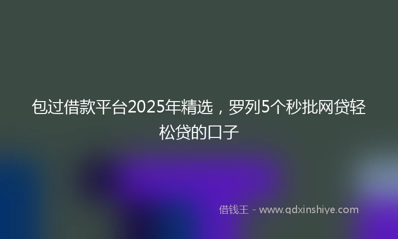包过借款平台2025年精选，罗列5个秒批网贷轻松贷的口子