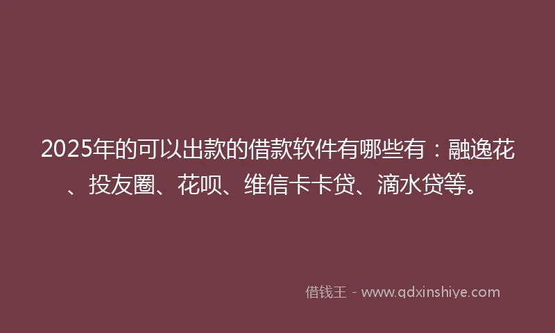 2025年的可以出款的借款软件有哪些有:融逸花、投友圈、花呗、维信卡卡贷、滴水贷等。