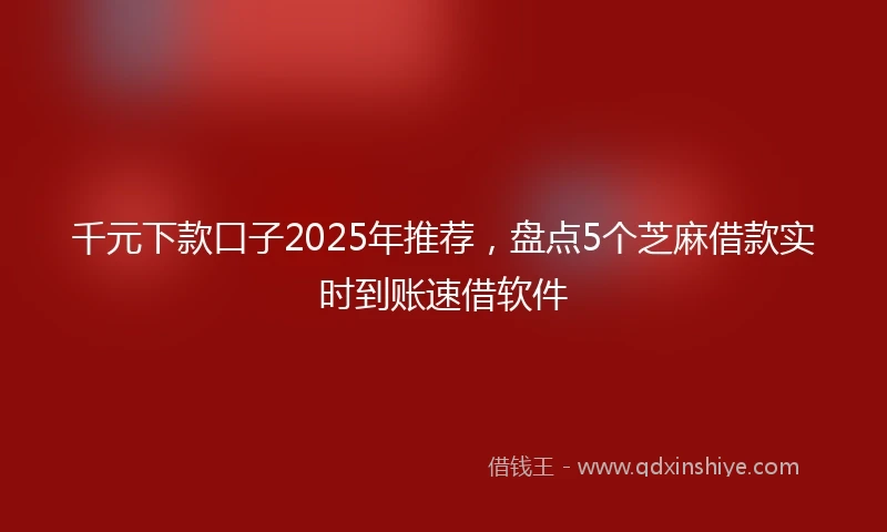 千元下款口子2025年推荐，盘点5个芝麻借款实时到账速借软件