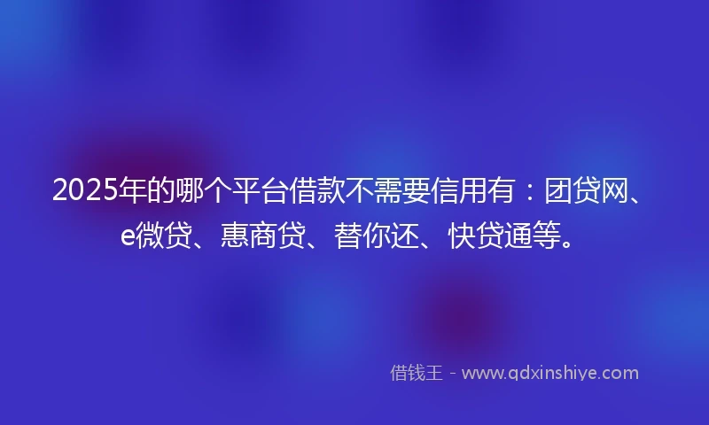 2025年的哪个平台借款不需要信用有:团贷网、e微贷、惠商贷、替你还、快贷通等。