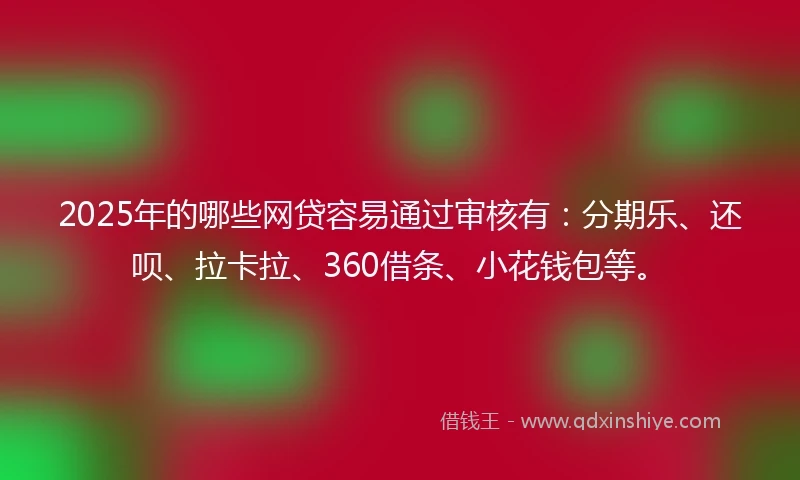 2025年的哪些网贷容易通过审核有：分期乐、还呗、拉卡拉、360借条、小花钱包等。