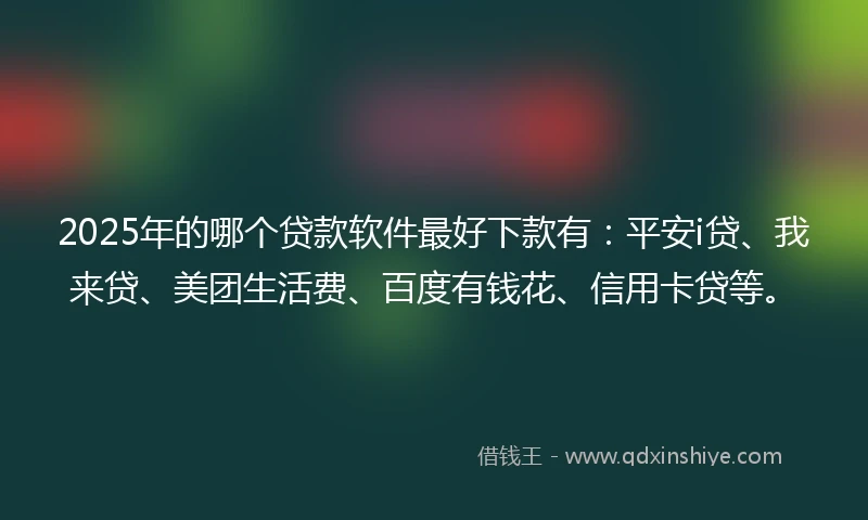 2025年的哪个贷款软件最好下款有：平安i贷、我来贷、美团生活费、百度有钱花、信用卡贷等。