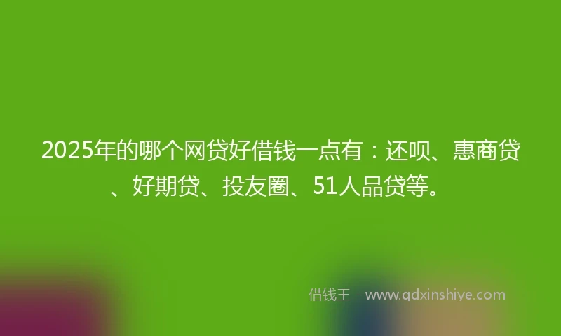 2025年的哪个网贷好借钱一点有：还呗、惠商贷、好期贷、投友圈、51人品贷等。