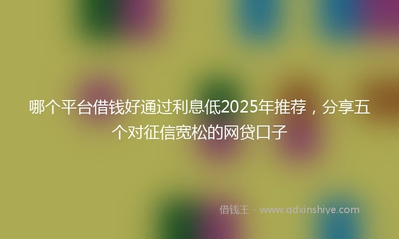 哪个平台借钱好通过利息低2025年推荐，分享五个对征信宽松的网贷口子