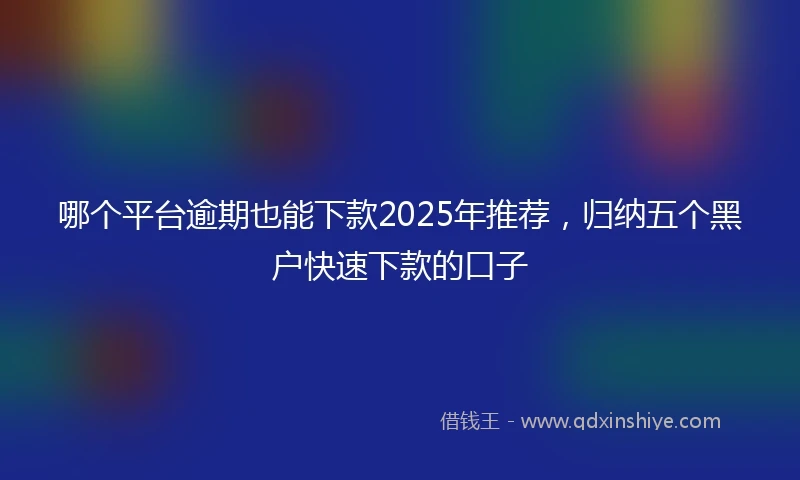 哪个平台逾期也能下款2025年推荐，归纳五个黑户快速下款的口子