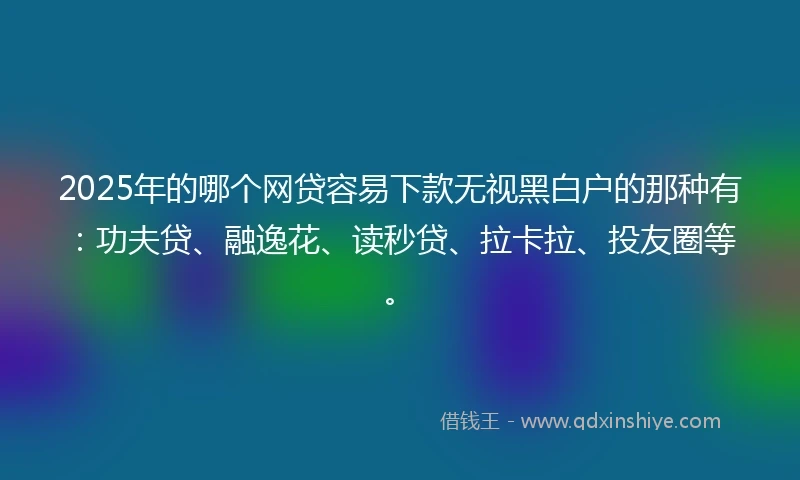 2025年的哪个网贷容易下款无视黑白户的那种有:功夫贷、融逸花、读秒贷、拉卡拉、投友圈等。