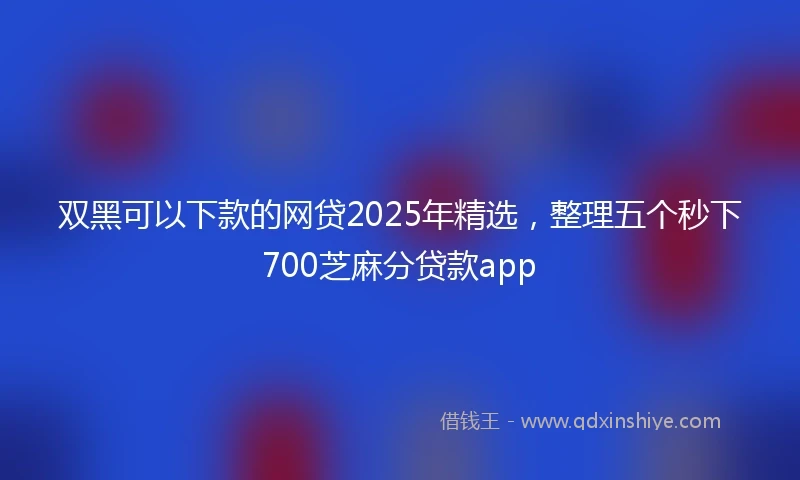 双黑可以下款的网贷2025年精选，整理五个秒下700芝麻分贷款app