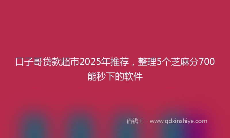 口子哥贷款超市2025年推荐，整理5个芝麻分700能秒下的软件