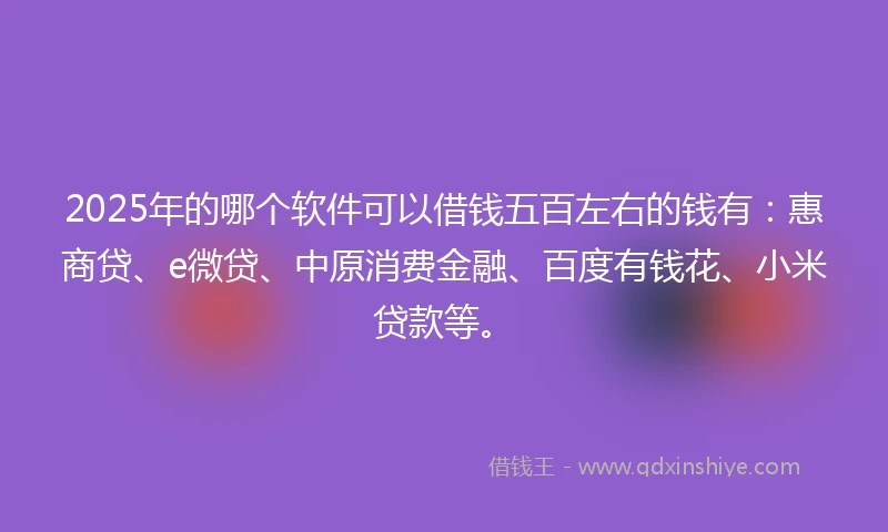 2025年的哪个软件可以借钱五百左右的钱有：惠商贷、e微贷、中原消费金融、百度有钱花、小米贷款等。
