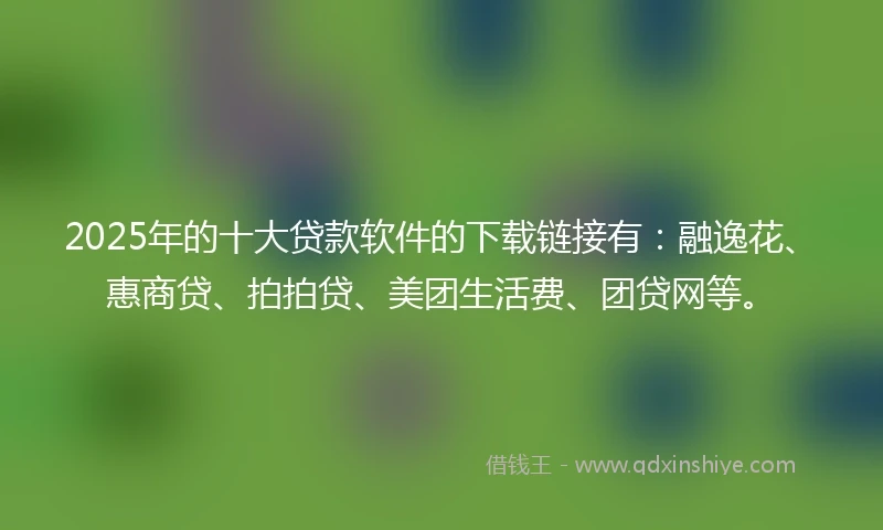 2025年的十大贷款软件的下载链接有：融逸花、惠商贷、拍拍贷、美团生活费、团贷网等。