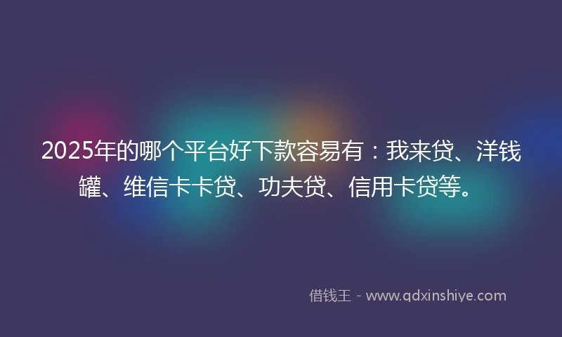 2025年的哪个平台好下款容易有：我来贷、洋钱罐、维信卡卡贷、功夫贷、信用卡贷等。