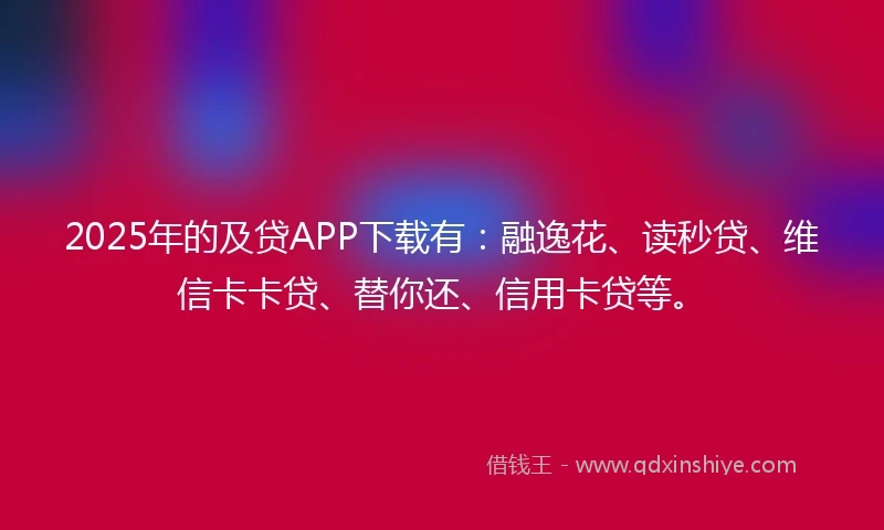 2025年的及贷APP下载有:融逸花、读秒贷、维信卡卡贷、替你还、信用卡贷等。