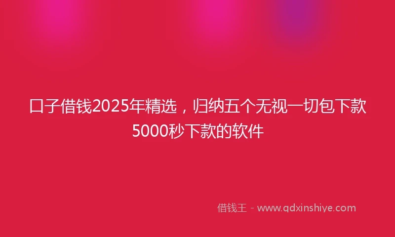 口子借钱2025年精选，归纳五个无视一切包下款5000秒下款的软件