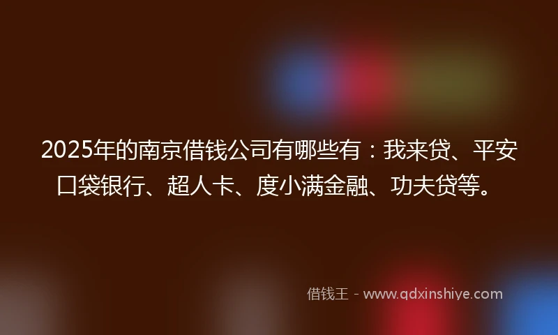 2025年的南京借钱公司有哪些有：我来贷、平安口袋银行、超人卡、度小满金融、功夫贷等。